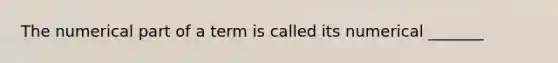 The numerical part of a term is called its numerical _______