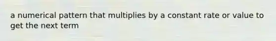 a numerical pattern that multiplies by a constant rate or value to get the next term