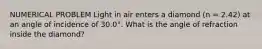 NUMERICAL PROBLEM Light in air enters a diamond (n = 2.42) at an angle of incidence of 30.0°. What is the angle of refraction inside the diamond?