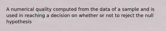 A numerical quality computed from the data of a sample and is used in reaching a decision on whether or not to reject the null hypothesis