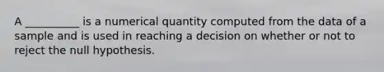 A​ __________ is a numerical quantity computed from the data of a sample and is used in reaching a decision on whether or not to reject the null hypothesis.