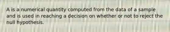 A is a numerical quantity computed from the data of a sample and is used in reaching a decision on whether or not to reject the null hypothesis.