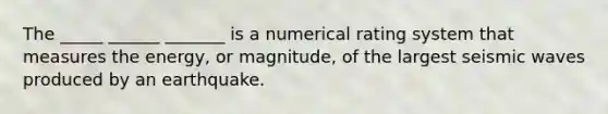 The _____ ______ _______ is a numerical rating system that measures the energy, or magnitude, of the largest seismic waves produced by an earthquake.