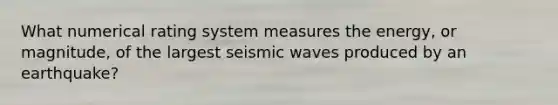 What numerical rating system measures the energy, or magnitude, of the largest seismic waves produced by an earthquake?