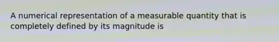 A numerical representation of a measurable quantity that is completely defined by its magnitude is