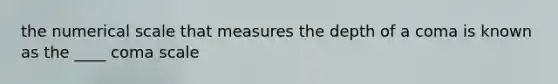 the numerical scale that measures the depth of a coma is known as the ____ coma scale
