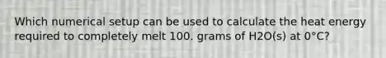 Which numerical setup can be used to calculate the heat energy required to completely melt 100. grams of H2O(s) at 0°C?