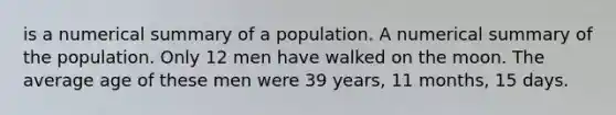 is a numerical summary of a population. A numerical summary of the population. Only 12 men have walked on the moon. The average age of these men were 39 years, 11 months, 15 days.