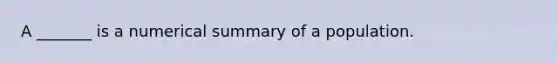 ​A _______ is a numerical summary of a population.