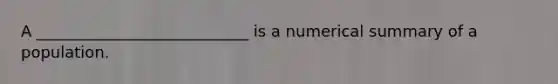 A ___________________________ is a numerical summary of a population.