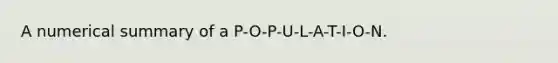 A numerical summary of a P-O-P-U-L-A-T-I-O-N.