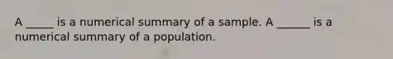 A _____ is a numerical summary of a sample. A ______ is a numerical summary of a population.