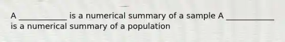 A ____________ is a numerical summary of a sample A ____________ is a numerical summary of a population