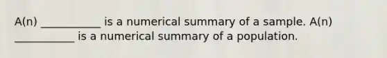 A(n) ___________ is a numerical summary of a sample. ​A(n) ___________ is a numerical summary of a population.