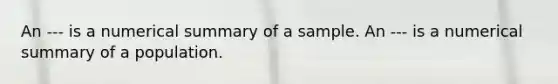 An --- is a numerical summary of a sample. An --- is a numerical summary of a population.