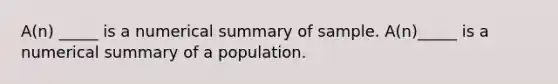 A(n) _____ is a numerical summary of sample. A(n)_____ is a numerical summary of a population.