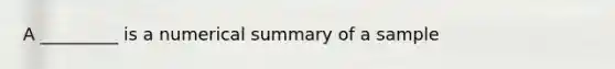 A _________ is a numerical summary of a sample