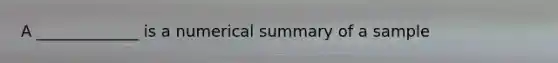 ​A _____________ is a numerical summary of a sample