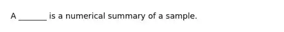 A _______ is a numerical summary of a sample.