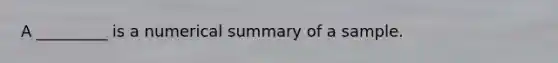 A _________ is a numerical summary of a sample.