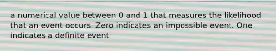 a numerical value between 0 and 1 that measures the likelihood that an event occurs. Zero indicates an impossible event. One indicates a definite event