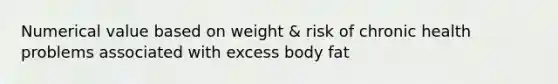 Numerical value based on weight & risk of chronic health problems associated with excess body fat