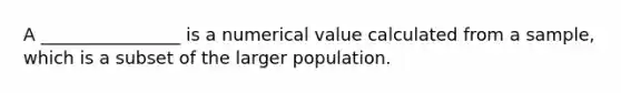 A ________________ is a numerical value calculated from a sample, which is a subset of the larger population.