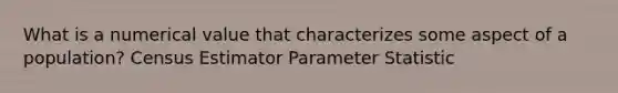 What is a numerical value that characterizes some aspect of a​ population? Census Estimator Parameter Statistic