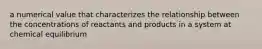 a numerical value that characterizes the relationship between the concentrations of reactants and products in a system at chemical equilibrium