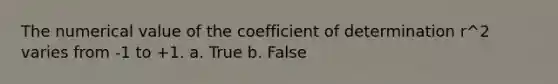 The numerical value of the coefficient of determination r^2 varies from -1 to +1. a. True b. False