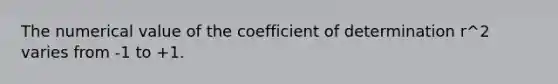 The numerical value of the coefficient of determination r^2 varies from -1 to +1.