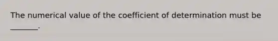 The numerical value of the coefficient of determination must be _______.