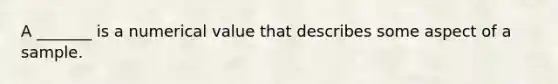 A _______ is a numerical value that describes some aspect of a sample.