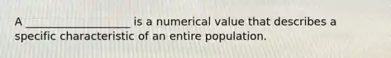 A ___________________ is a numerical value that describes a specific characteristic of an entire population.