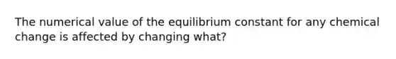 The numerical value of the equilibrium constant for any chemical change is affected by changing what?