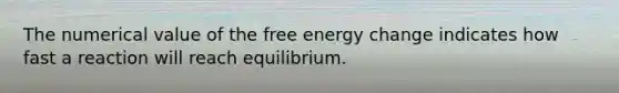 The numerical value of the free energy change indicates how fast a reaction will reach equilibrium.