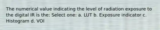 The numerical value indicating the level of radiation exposure to the digital IR is the: Select one: a. LUT b. Exposure indicator c. Histogram d. VOI