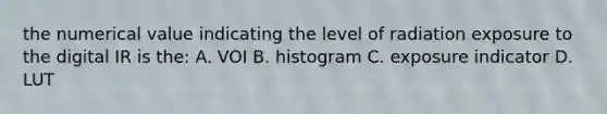 the numerical value indicating the level of radiation exposure to the digital IR is the: A. VOI B. histogram C. exposure indicator D. LUT