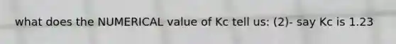 what does the NUMERICAL value of Kc tell us: (2)- say Kc is 1.23