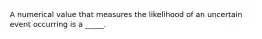 A numerical value that measures the likelihood of an uncertain event occurring is a _____.