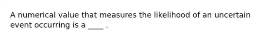 A numerical value that measures the likelihood of an uncertain event occurring is a ____ .