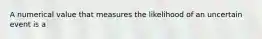 A numerical value that measures the likelihood of an uncertain event is a