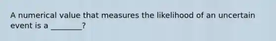 A numerical value that measures the likelihood of an uncertain event is a ________?