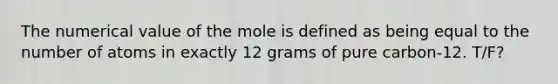 The numerical value of the mole is defined as being equal to the number of atoms in exactly 12 grams of pure carbon-12. T/F?