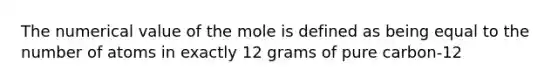 The numerical value of the mole is defined as being equal to the number of atoms in exactly 12 grams of pure carbon-12