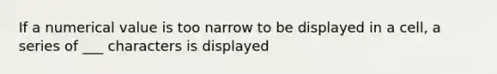 If a numerical value is too narrow to be displayed in a cell, a series of ___ characters is displayed