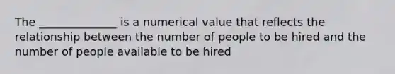 The ______________ is a numerical value that reflects the relationship between the number of people to be hired and the number of people available to be hired