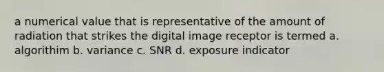 a numerical value that is representative of the amount of radiation that strikes the digital image receptor is termed a. algorithim b. variance c. SNR d. exposure indicator