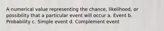 A numerical value representing the chance, likelihood, or possibility that a particular event will occur a. Event b. Probability c. Simple event d. Complement event