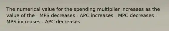 The numerical value for the spending multiplier increases as the value of the - MPS decreases - APC increases - MPC decreases - MPS increases - APC decreases